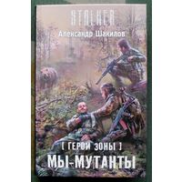 Герои Зоны. Мы - мутанты. Александр Шакилов. Серия Сталкер.