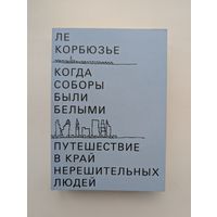Ле Корбюзье - Когда соборы были белыми. Путешествие в край нерешительных людей